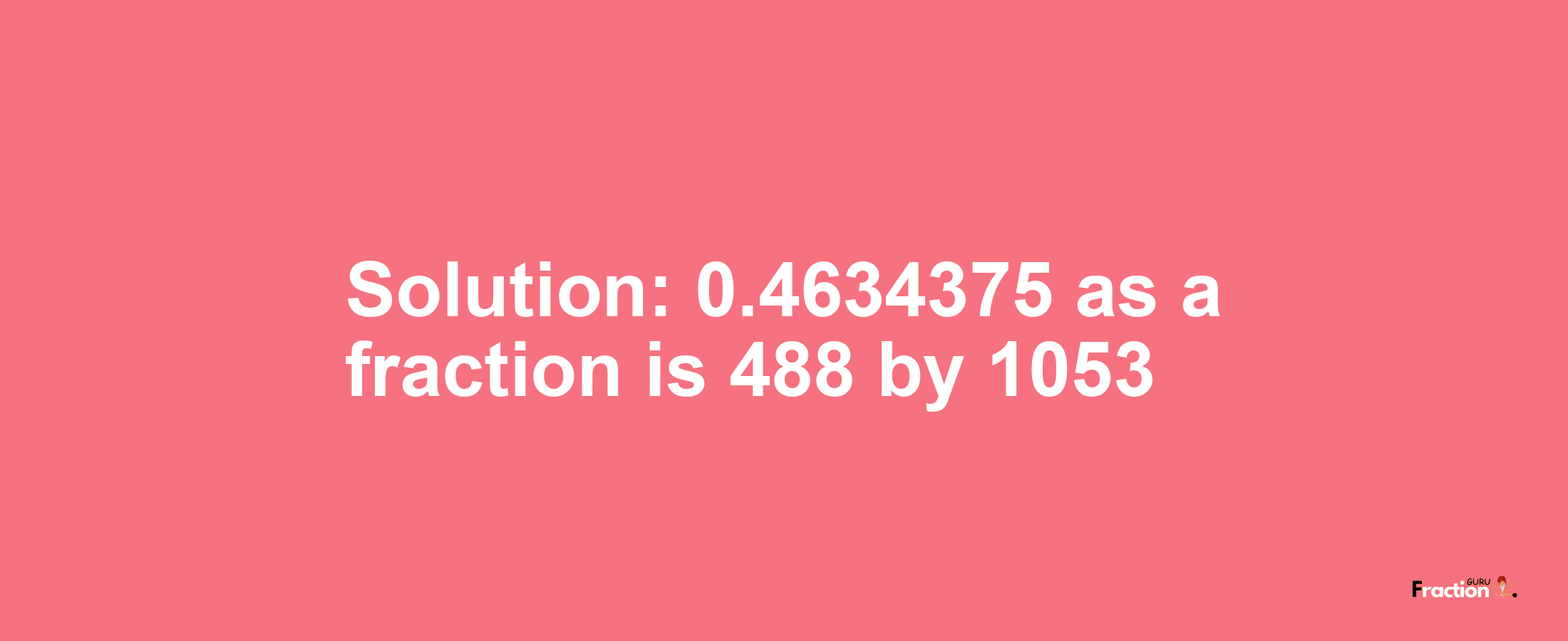 Solution:0.4634375 as a fraction is 488/1053